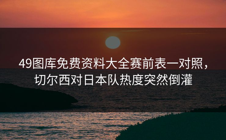 49图库免费资料大全赛前表一对照，切尔西对日本队热度突然倒灌