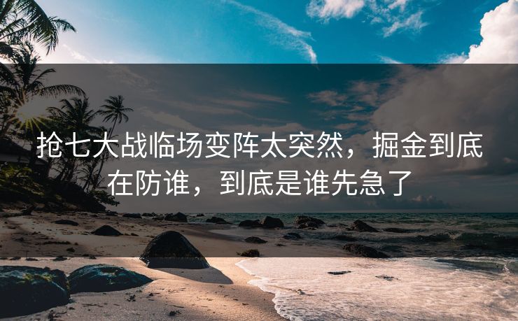 抢七大战临场变阵太突然，掘金到底在防谁，到底是谁先急了