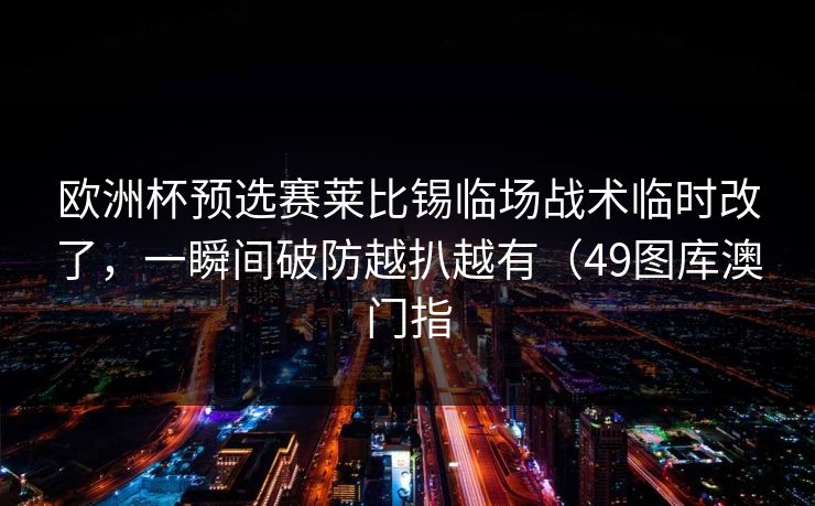 欧洲杯预选赛莱比锡临场战术临时改了，一瞬间破防越扒越有（49图库澳门指