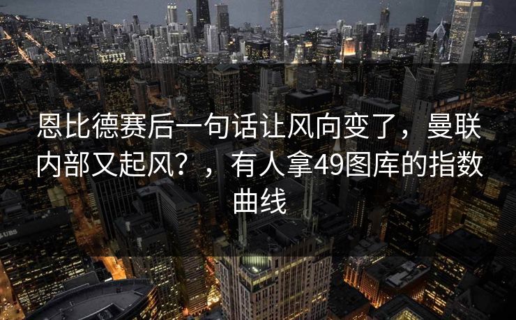 恩比德赛后一句话让风向变了，曼联内部又起风？，有人拿49图库的指数曲线  第1张