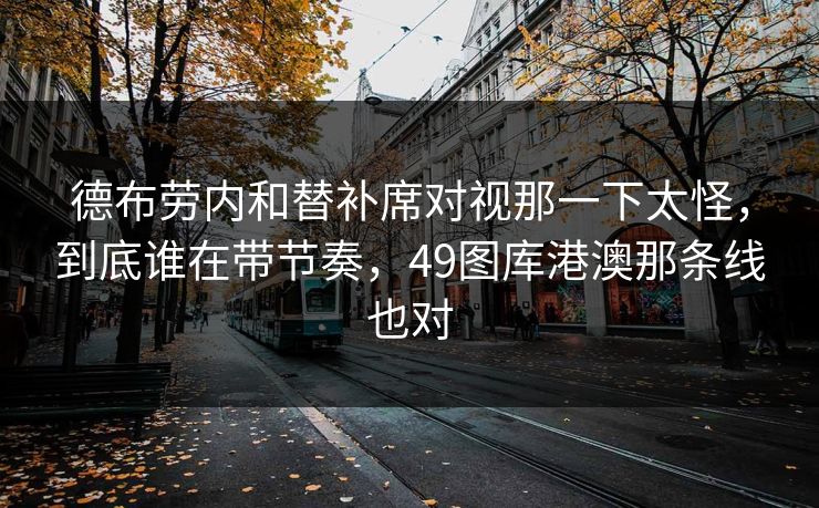 德布劳内和替补席对视那一下太怪，到底谁在带节奏，49图库港澳那条线也对  第1张