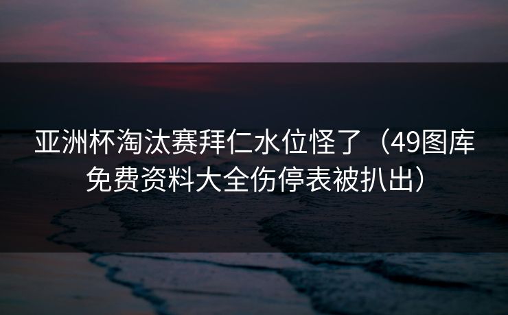 亚洲杯淘汰赛拜仁水位怪了（49图库免费资料大全伤停表被扒出）  第1张