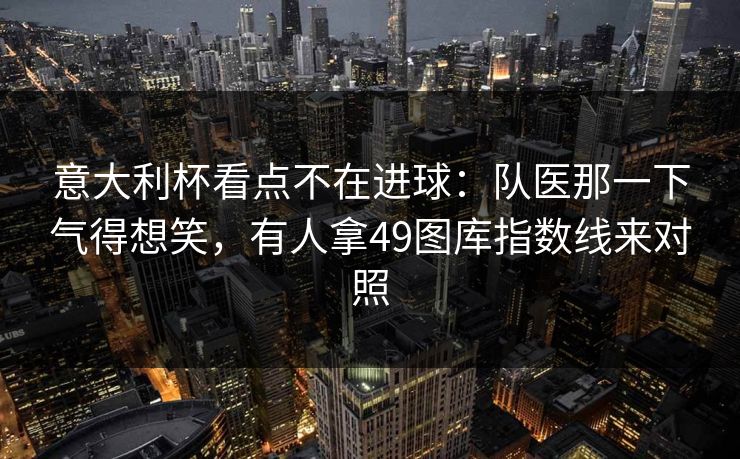 意大利杯看点不在进球：队医那一下气得想笑，有人拿49图库指数线来对照  第1张