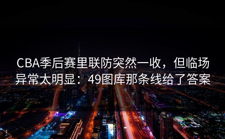 CBA季后赛里联防突然一收，但临场异常太明显：49图库那条线给了答案