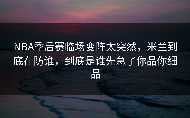 NBA季后赛临场变阵太突然，米兰到底在防谁，到底是谁先急了你品你细品