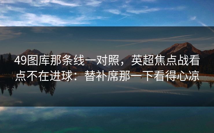 49图库那条线一对照，英超焦点战看点不在进球：替补席那一下看得心凉