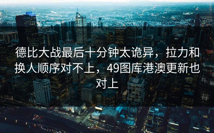 德比大战最后十分钟太诡异，拉力和换人顺序对不上，49图库港澳更新也对上