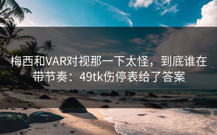 梅西和VAR对视那一下太怪，到底谁在带节奏：49tk伤停表给了答案