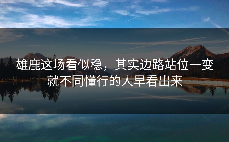 雄鹿这场看似稳，其实边路站位一变就不同懂行的人早看出来