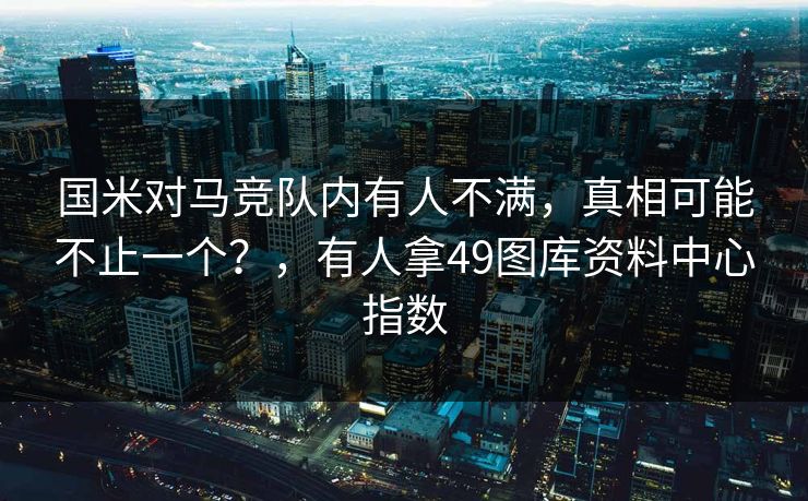 国米对马竞队内有人不满，真相可能不止一个？，有人拿49图库资料中心指数