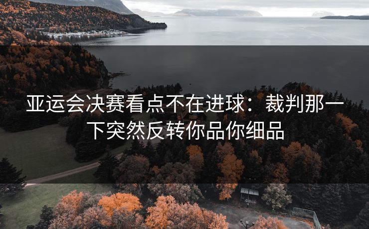 亚运会决赛看点不在进球：裁判那一下突然反转你品你细品