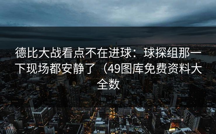 德比大战看点不在进球：球探组那一下现场都安静了（49图库免费资料大全数