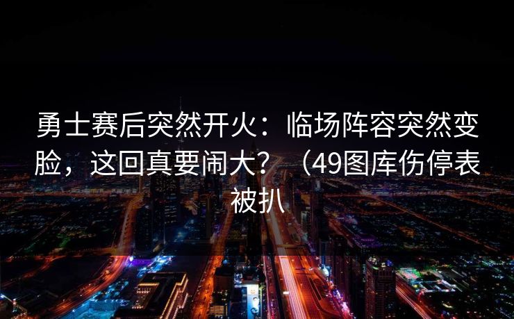 勇士赛后突然开火：临场阵容突然变脸，这回真要闹大？（49图库伤停表被扒