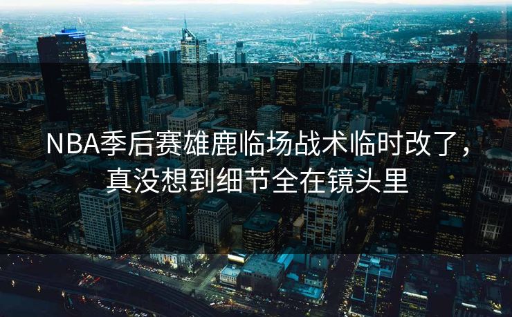 NBA季后赛雄鹿临场战术临时改了，真没想到细节全在镜头里
