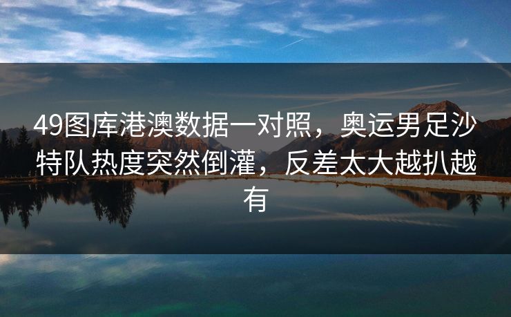 49图库港澳数据一对照，奥运男足沙特队热度突然倒灌，反差太大越扒越有