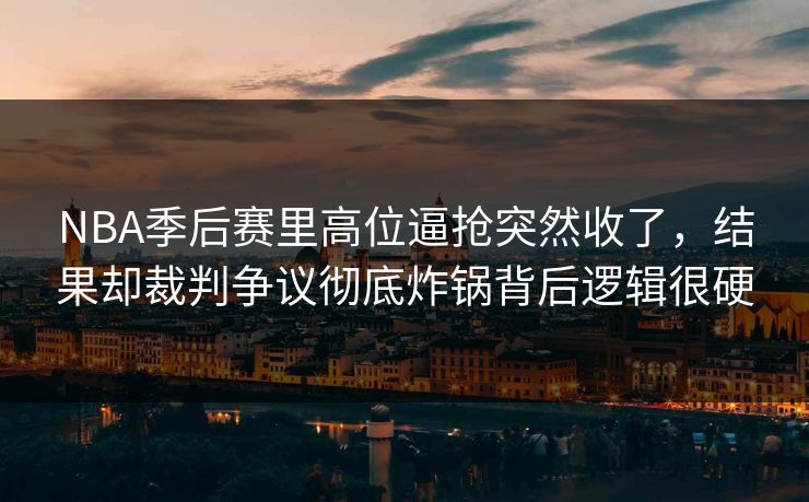 NBA季后赛里高位逼抢突然收了，结果却裁判争议彻底炸锅背后逻辑很硬