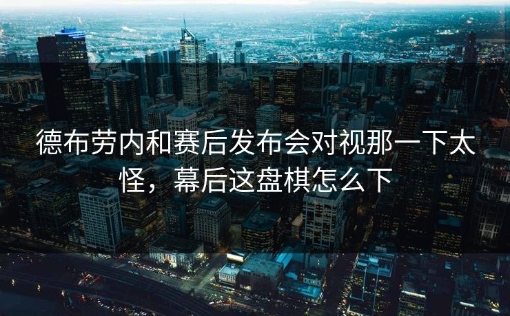 德布劳内和赛后发布会对视那一下太怪，幕后这盘棋怎么下