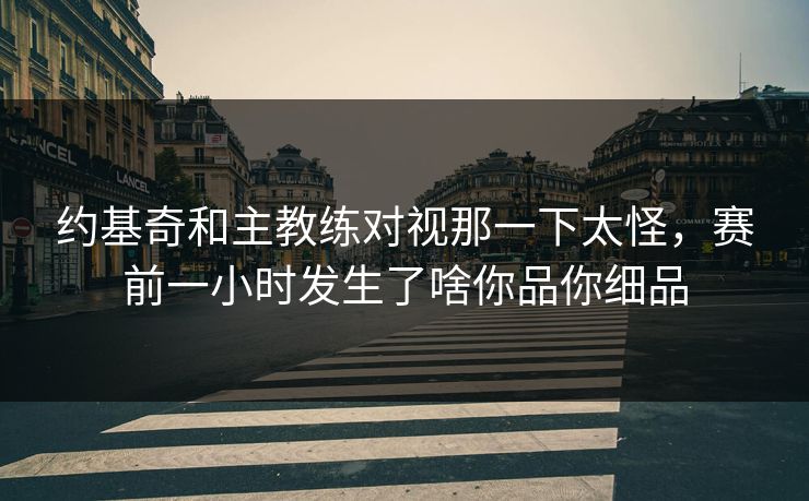 约基奇和主教练对视那一下太怪，赛前一小时发生了啥你品你细品