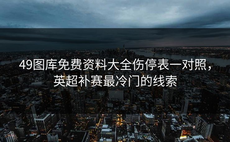 49图库免费资料大全伤停表一对照，英超补赛最冷门的线索