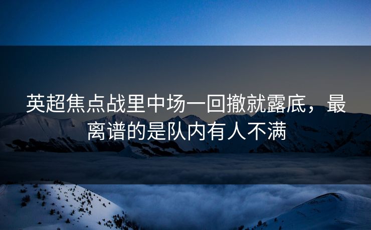 英超焦点战里中场一回撤就露底，最离谱的是队内有人不满